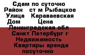 Сдам по суточно › Район ­ ст.м Рыбацкое › Улица ­ Караваевская › Дом ­ 57 › Цена ­ 2 000 - Ленинградская обл., Санкт-Петербург г. Недвижимость » Квартиры аренда посуточно   